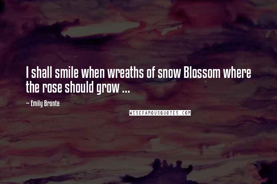 Emily Bronte Quotes: I shall smile when wreaths of snow Blossom where the rose should grow ...