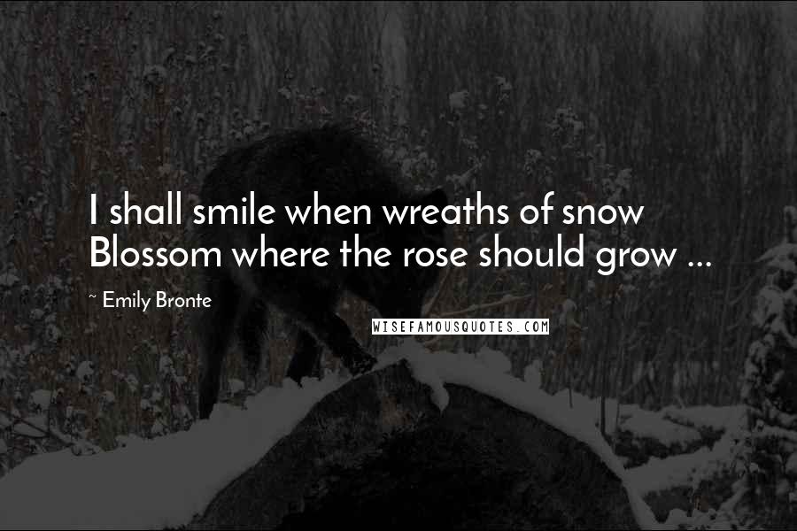 Emily Bronte Quotes: I shall smile when wreaths of snow Blossom where the rose should grow ...