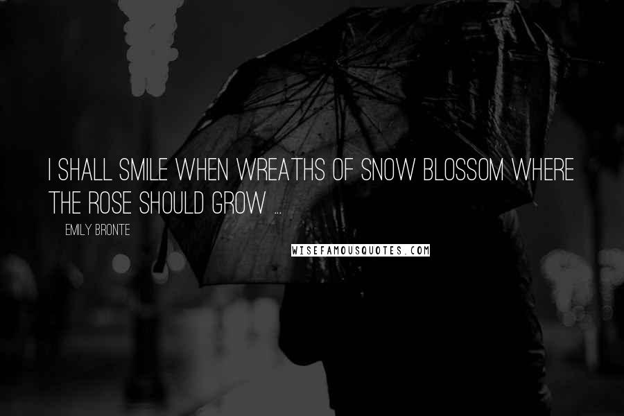 Emily Bronte Quotes: I shall smile when wreaths of snow Blossom where the rose should grow ...