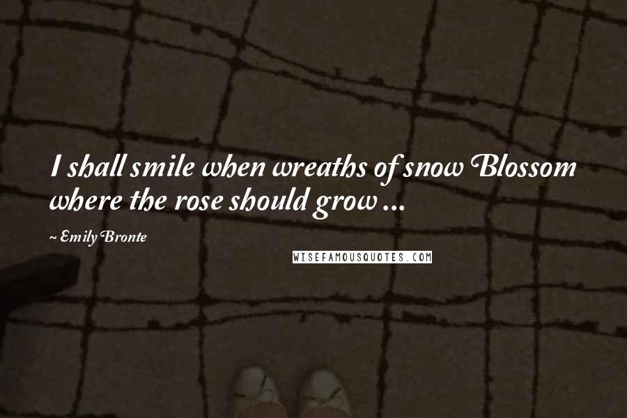 Emily Bronte Quotes: I shall smile when wreaths of snow Blossom where the rose should grow ...