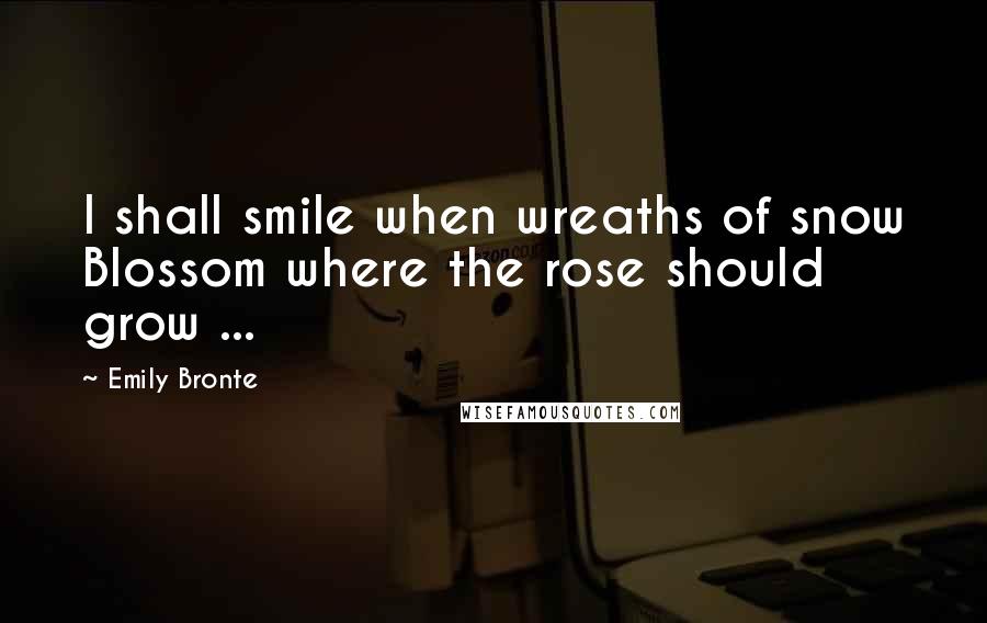 Emily Bronte Quotes: I shall smile when wreaths of snow Blossom where the rose should grow ...