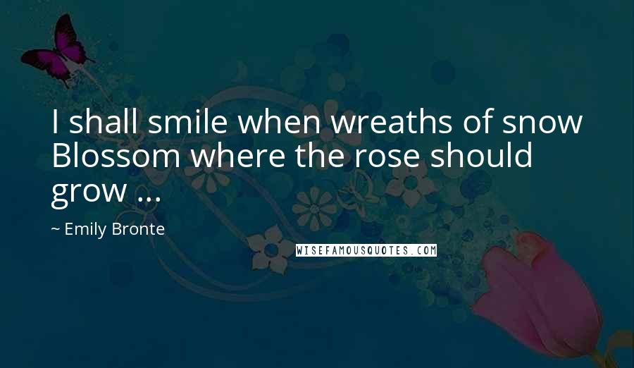 Emily Bronte Quotes: I shall smile when wreaths of snow Blossom where the rose should grow ...