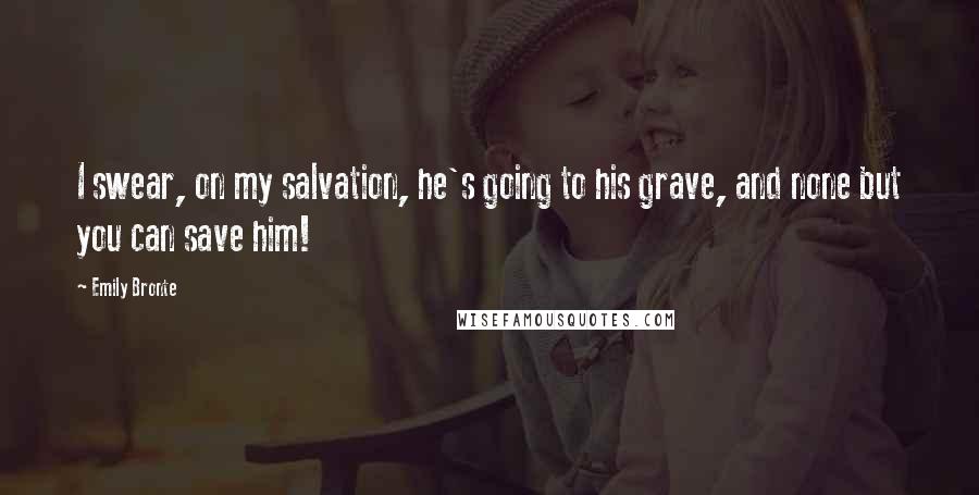 Emily Bronte Quotes: I swear, on my salvation, he's going to his grave, and none but you can save him!