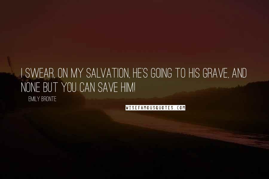 Emily Bronte Quotes: I swear, on my salvation, he's going to his grave, and none but you can save him!
