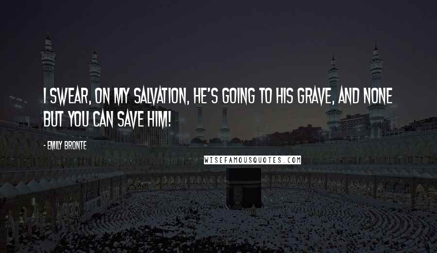 Emily Bronte Quotes: I swear, on my salvation, he's going to his grave, and none but you can save him!