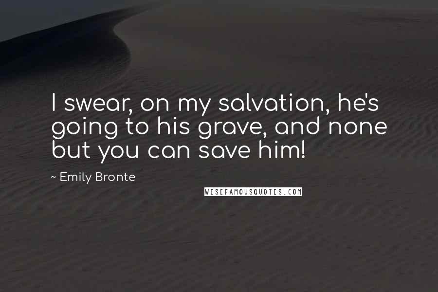 Emily Bronte Quotes: I swear, on my salvation, he's going to his grave, and none but you can save him!