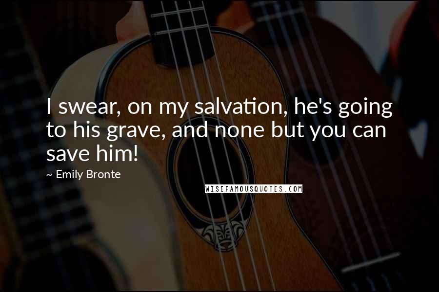 Emily Bronte Quotes: I swear, on my salvation, he's going to his grave, and none but you can save him!