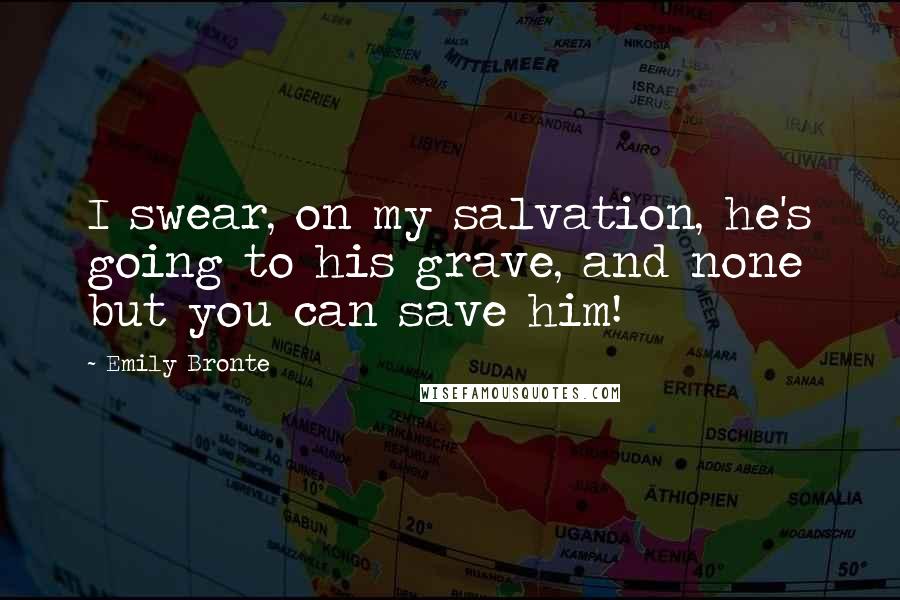 Emily Bronte Quotes: I swear, on my salvation, he's going to his grave, and none but you can save him!
