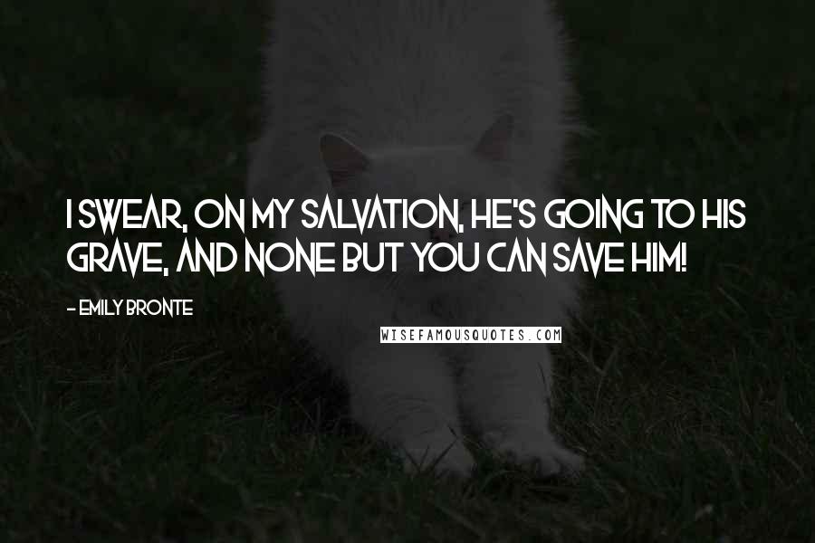 Emily Bronte Quotes: I swear, on my salvation, he's going to his grave, and none but you can save him!