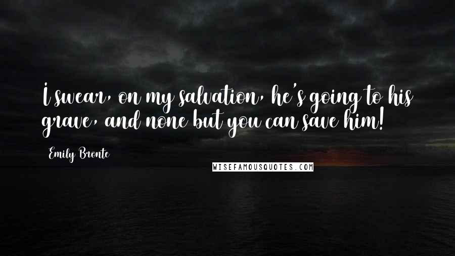 Emily Bronte Quotes: I swear, on my salvation, he's going to his grave, and none but you can save him!