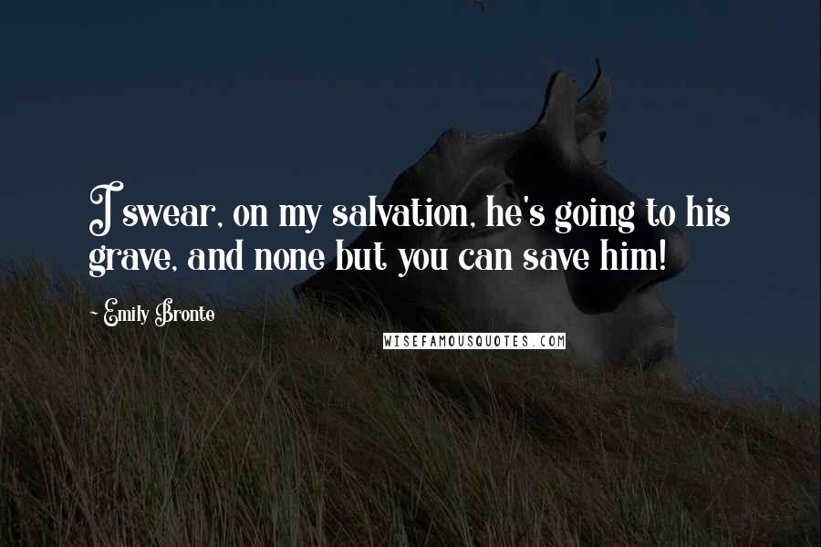 Emily Bronte Quotes: I swear, on my salvation, he's going to his grave, and none but you can save him!