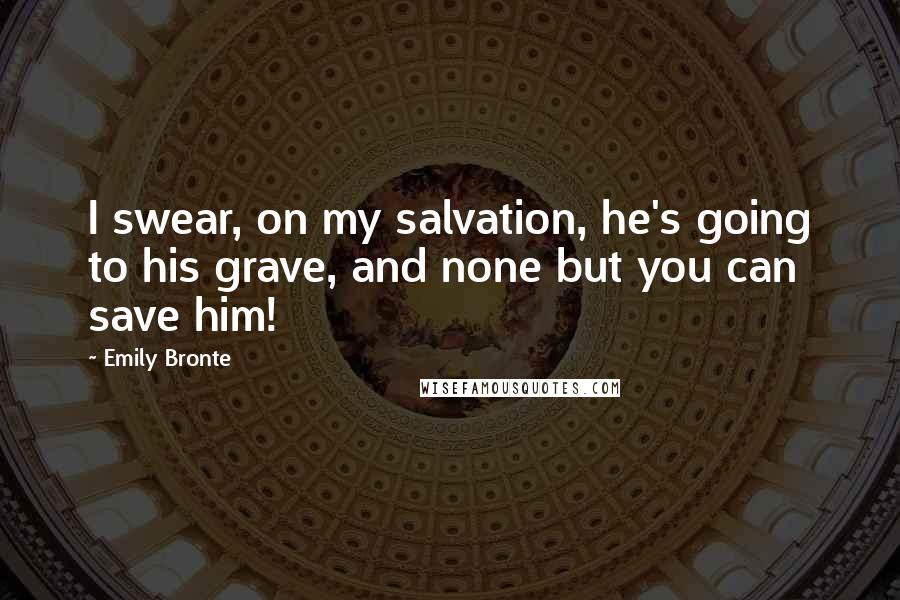 Emily Bronte Quotes: I swear, on my salvation, he's going to his grave, and none but you can save him!