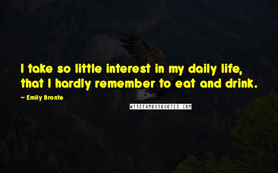 Emily Bronte Quotes: I take so little interest in my daily life, that I hardly remember to eat and drink.