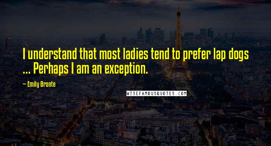 Emily Bronte Quotes: I understand that most ladies tend to prefer lap dogs ... Perhaps I am an exception.