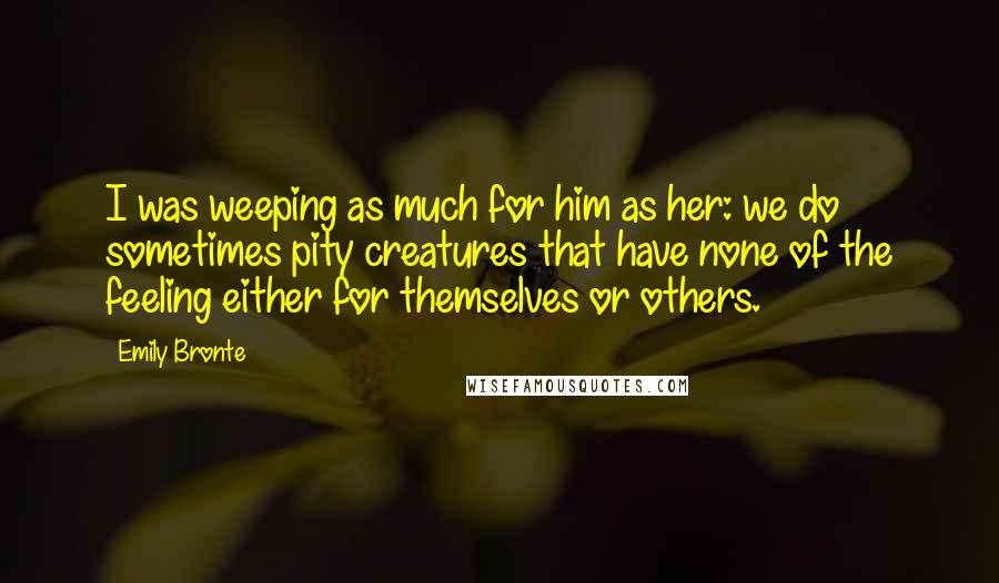 Emily Bronte Quotes: I was weeping as much for him as her: we do sometimes pity creatures that have none of the feeling either for themselves or others.