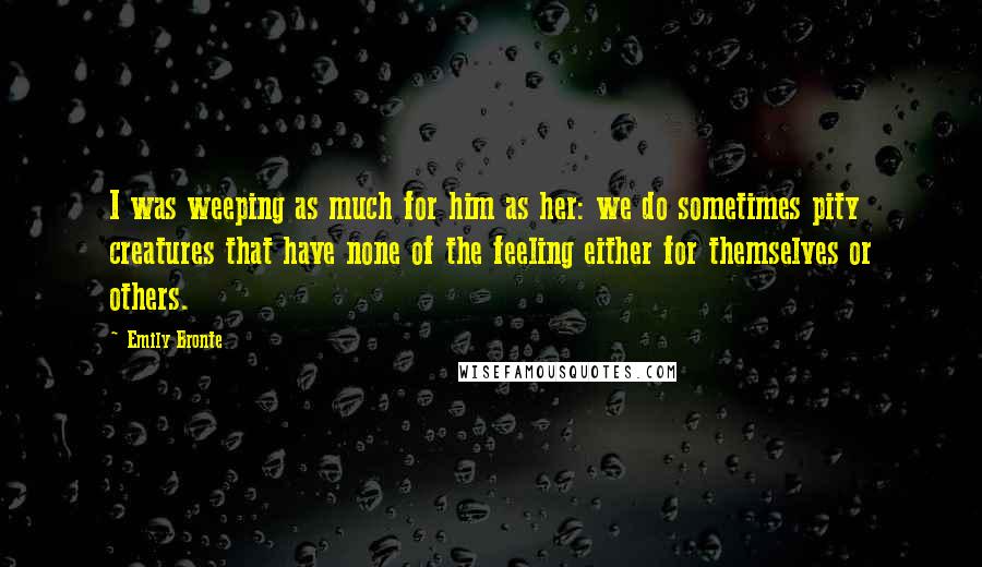 Emily Bronte Quotes: I was weeping as much for him as her: we do sometimes pity creatures that have none of the feeling either for themselves or others.