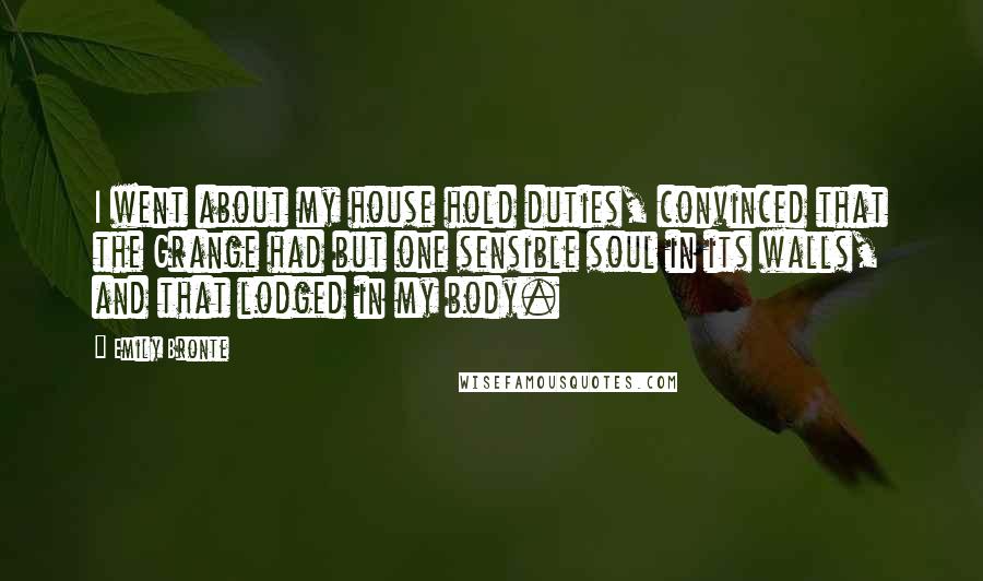 Emily Bronte Quotes: I went about my house hold duties, convinced that the Grange had but one sensible soul in its walls, and that lodged in my body.