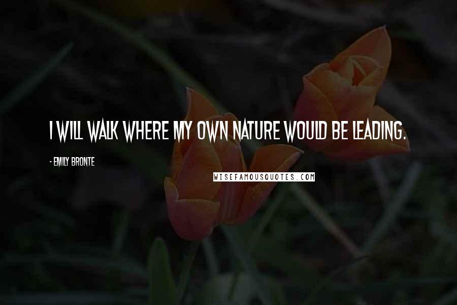 Emily Bronte Quotes: I will walk where my own nature would be leading.