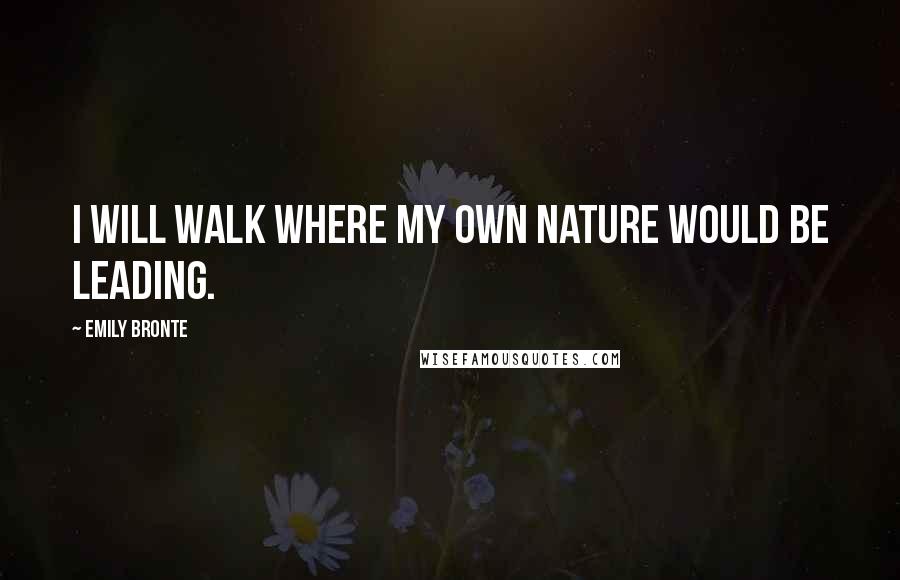 Emily Bronte Quotes: I will walk where my own nature would be leading.