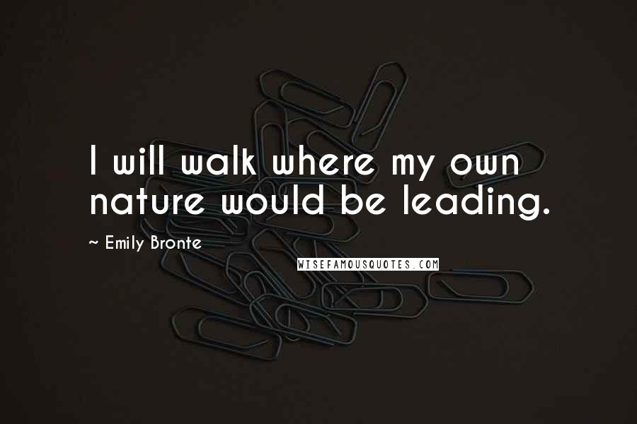 Emily Bronte Quotes: I will walk where my own nature would be leading.