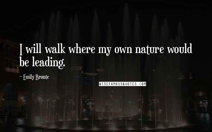 Emily Bronte Quotes: I will walk where my own nature would be leading.