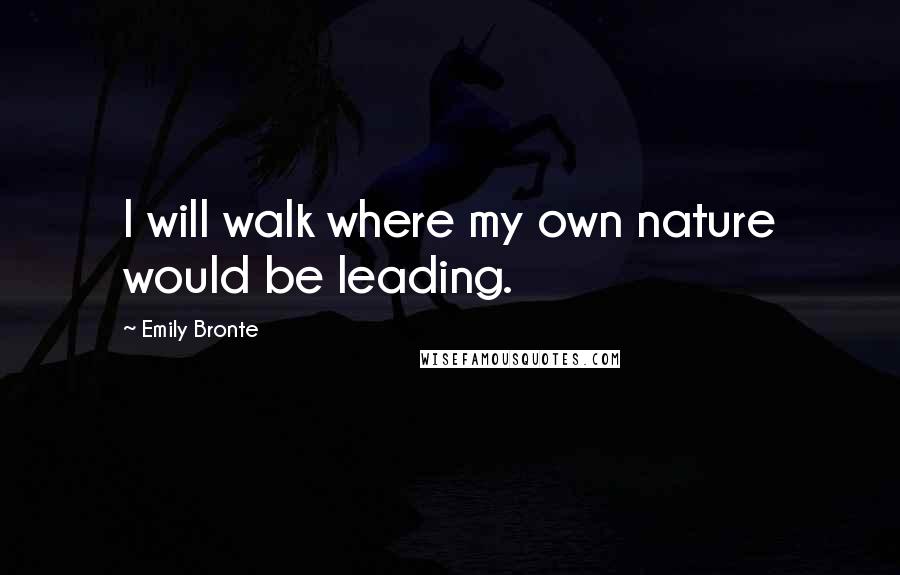 Emily Bronte Quotes: I will walk where my own nature would be leading.