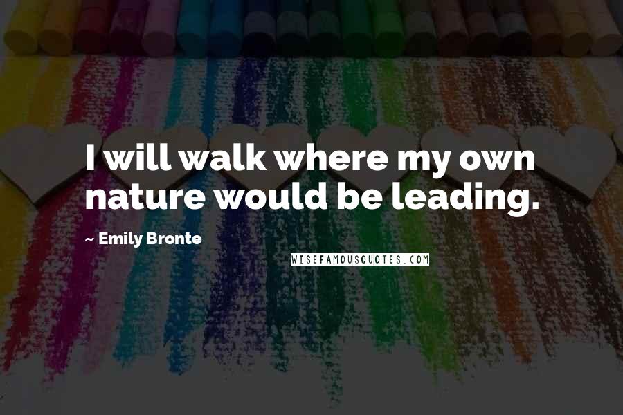 Emily Bronte Quotes: I will walk where my own nature would be leading.