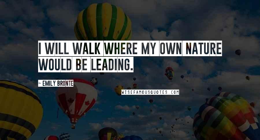 Emily Bronte Quotes: I will walk where my own nature would be leading.
