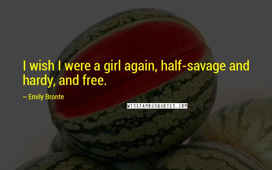 Emily Bronte Quotes: I wish I were a girl again, half-savage and hardy, and free.