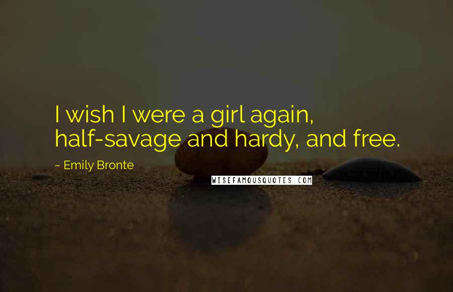 Emily Bronte Quotes: I wish I were a girl again, half-savage and hardy, and free.