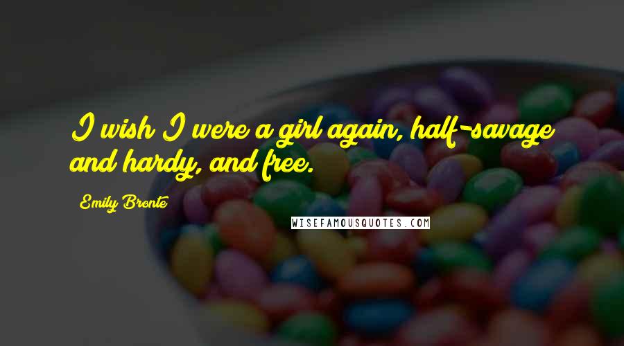 Emily Bronte Quotes: I wish I were a girl again, half-savage and hardy, and free.