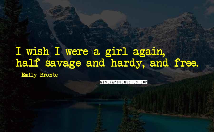 Emily Bronte Quotes: I wish I were a girl again, half-savage and hardy, and free.