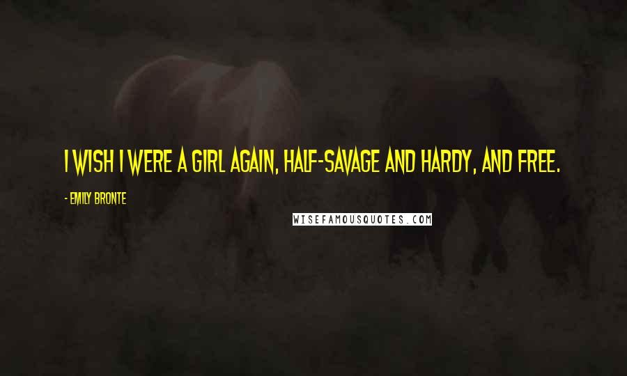 Emily Bronte Quotes: I wish I were a girl again, half-savage and hardy, and free.