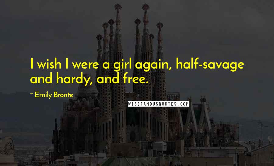 Emily Bronte Quotes: I wish I were a girl again, half-savage and hardy, and free.