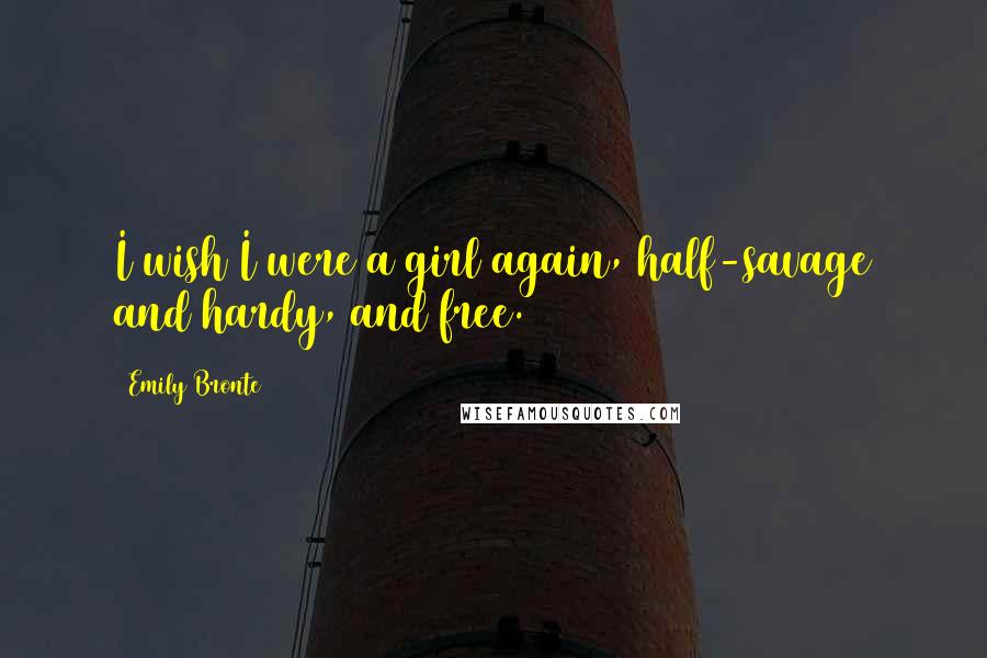 Emily Bronte Quotes: I wish I were a girl again, half-savage and hardy, and free.