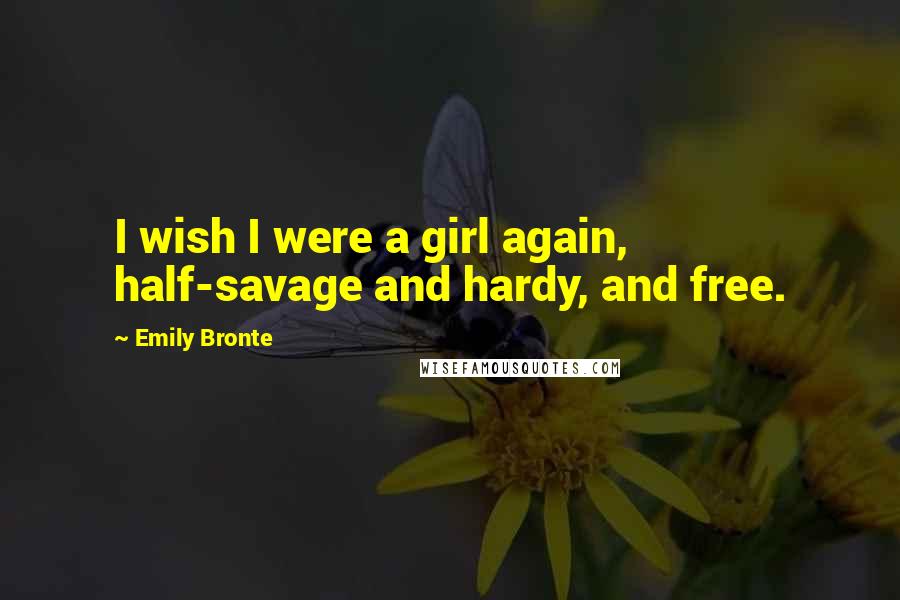 Emily Bronte Quotes: I wish I were a girl again, half-savage and hardy, and free.