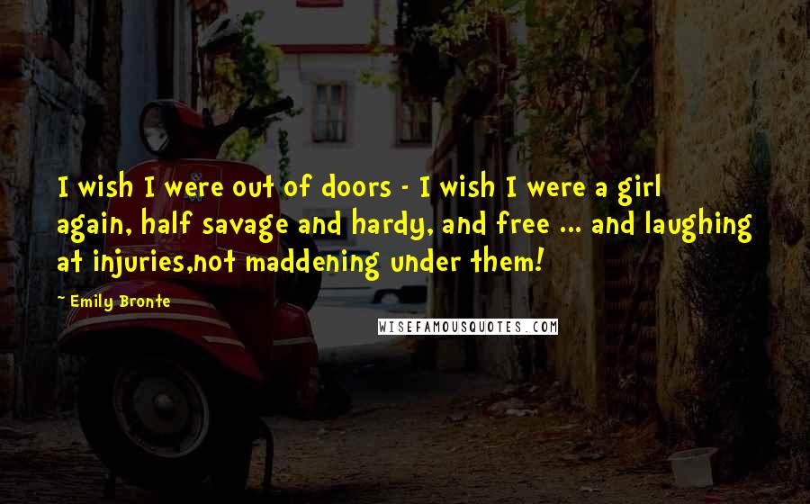 Emily Bronte Quotes: I wish I were out of doors - I wish I were a girl again, half savage and hardy, and free ... and laughing at injuries,not maddening under them!