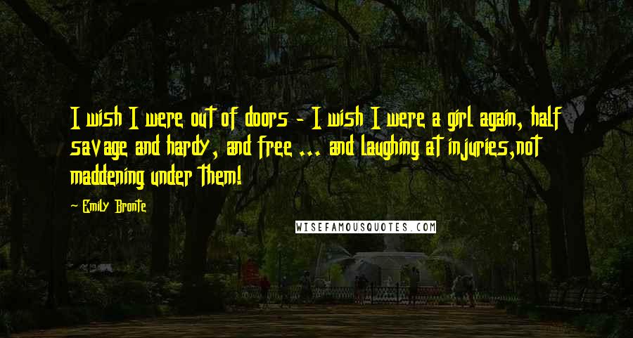 Emily Bronte Quotes: I wish I were out of doors - I wish I were a girl again, half savage and hardy, and free ... and laughing at injuries,not maddening under them!