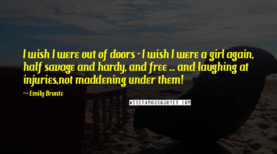 Emily Bronte Quotes: I wish I were out of doors - I wish I were a girl again, half savage and hardy, and free ... and laughing at injuries,not maddening under them!