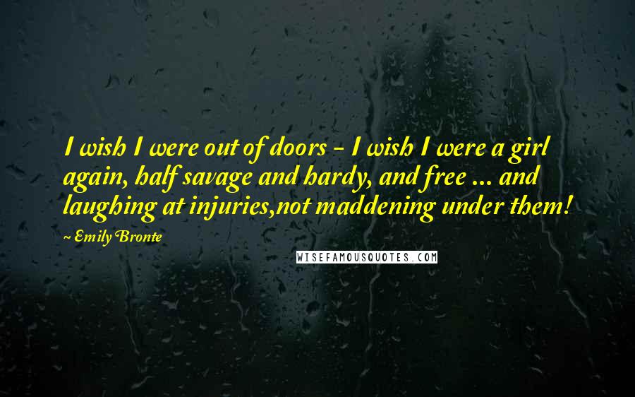 Emily Bronte Quotes: I wish I were out of doors - I wish I were a girl again, half savage and hardy, and free ... and laughing at injuries,not maddening under them!