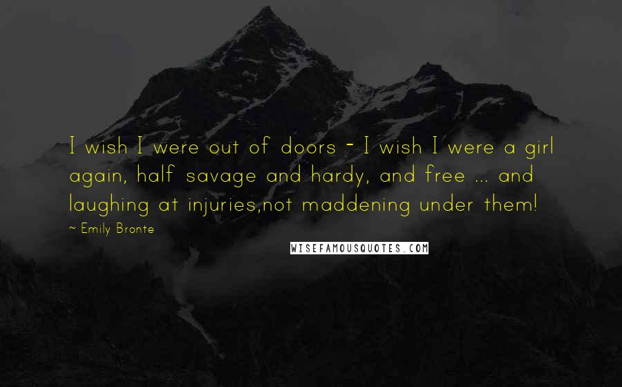 Emily Bronte Quotes: I wish I were out of doors - I wish I were a girl again, half savage and hardy, and free ... and laughing at injuries,not maddening under them!