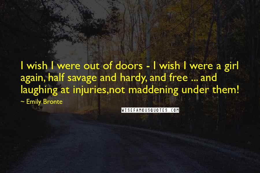 Emily Bronte Quotes: I wish I were out of doors - I wish I were a girl again, half savage and hardy, and free ... and laughing at injuries,not maddening under them!