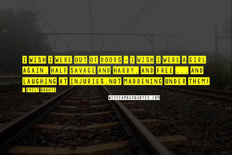 Emily Bronte Quotes: I wish I were out of doors - I wish I were a girl again, half savage and hardy, and free ... and laughing at injuries,not maddening under them!