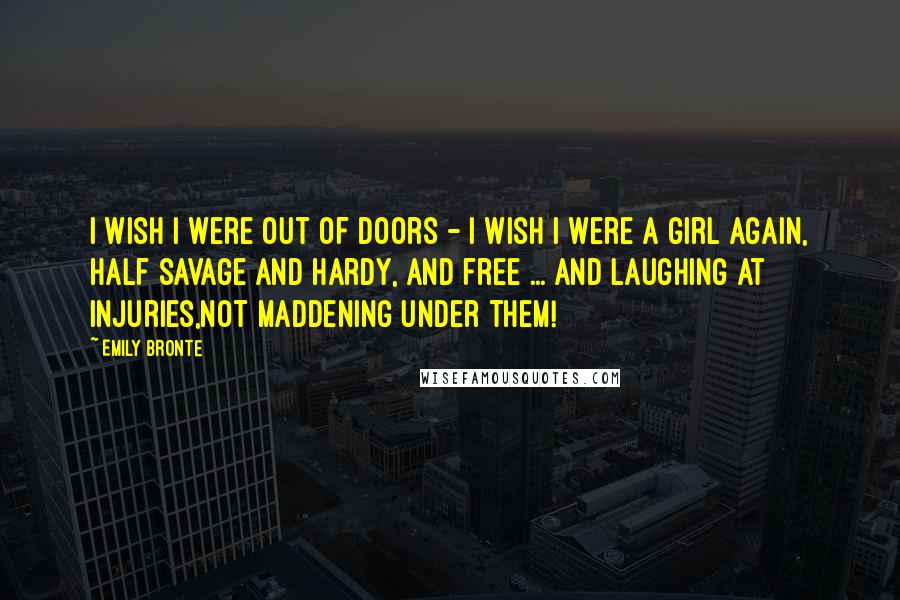 Emily Bronte Quotes: I wish I were out of doors - I wish I were a girl again, half savage and hardy, and free ... and laughing at injuries,not maddening under them!