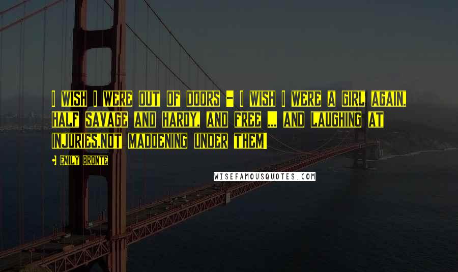 Emily Bronte Quotes: I wish I were out of doors - I wish I were a girl again, half savage and hardy, and free ... and laughing at injuries,not maddening under them!