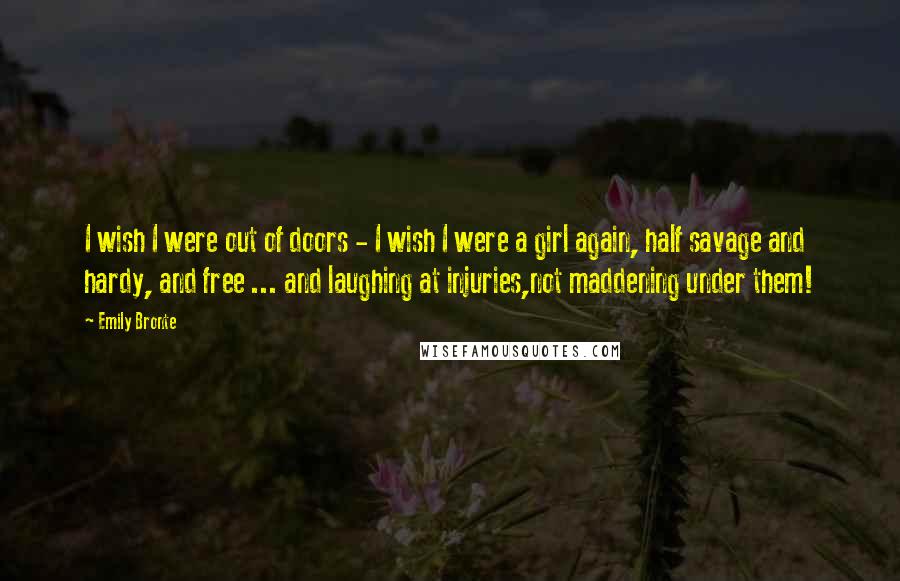 Emily Bronte Quotes: I wish I were out of doors - I wish I were a girl again, half savage and hardy, and free ... and laughing at injuries,not maddening under them!