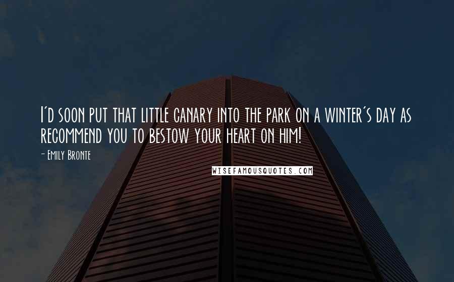 Emily Bronte Quotes: I'd soon put that little canary into the park on a winter's day as recommend you to bestow your heart on him!