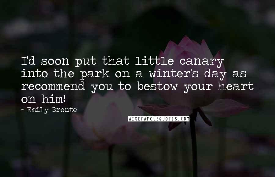 Emily Bronte Quotes: I'd soon put that little canary into the park on a winter's day as recommend you to bestow your heart on him!