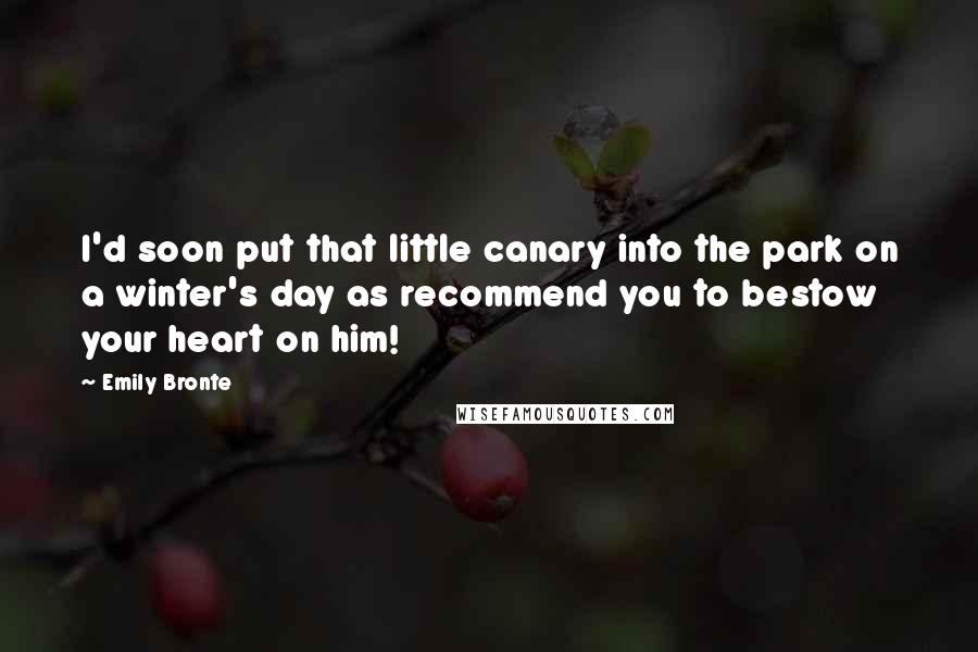 Emily Bronte Quotes: I'd soon put that little canary into the park on a winter's day as recommend you to bestow your heart on him!