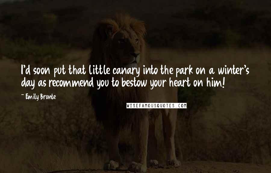 Emily Bronte Quotes: I'd soon put that little canary into the park on a winter's day as recommend you to bestow your heart on him!